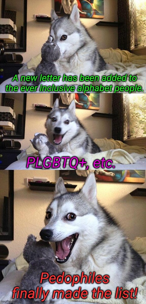 Just wait till they start using vowels! | A new letter has been added to the ever inclusive alphabet people. PLGBTQ+, etc. Pedophiles finally made the list! | image tagged in memes,bad pun dog | made w/ Imgflip meme maker