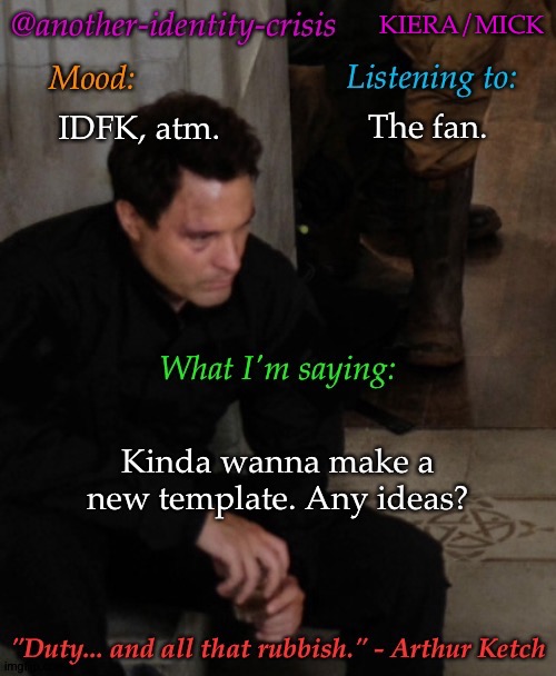 New Temp Ideas? | KIERA/MICK; The fan. IDFK, atm. Kinda wanna make a new template. Any ideas? | image tagged in kc's info temp,kinda wanna make a new temp,any suggestions | made w/ Imgflip meme maker