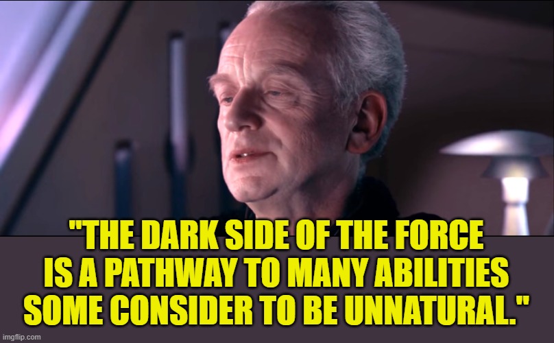 "THE DARK SIDE OF THE FORCE IS A PATHWAY TO MANY ABILITIES SOME CONSIDER TO BE UNNATURAL." | image tagged in the dark side of the force is a pathway to many abilities | made w/ Imgflip meme maker