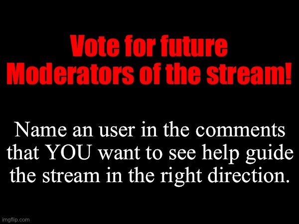 Vote for a worthy amount of new MODERATORS here! | Vote for future Moderators of the stream! Name an user in the comments that YOU want to see help guide the stream in the right direction. | made w/ Imgflip meme maker