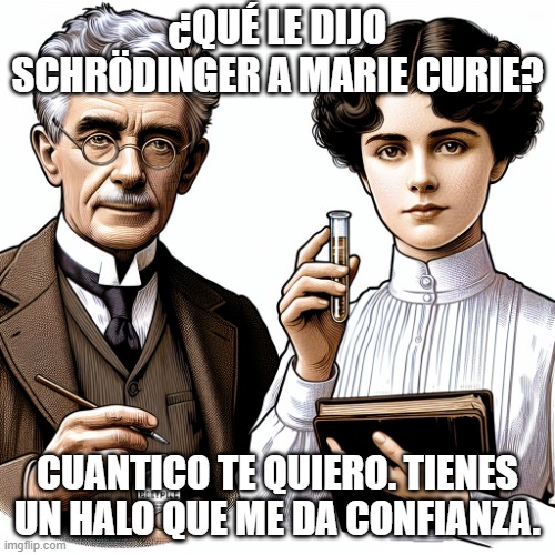 Scientific conversations | ¿QUÉ LE DIJO SCHRÖDINGER A MARIE CURIE? CUANTICO TE QUIERO. TIENES UN HALO QUE ME DA CONFIANZA. | image tagged in memes,science,quantum physics,radiation | made w/ Imgflip meme maker