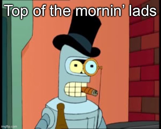 bender monocle | Top of the mornin’ lads | image tagged in bender monocle | made w/ Imgflip meme maker