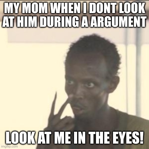 Look At Me | MY MOM WHEN I DONT LOOK AT HIM DURING A ARGUMENT; LOOK AT ME IN THE EYES! | image tagged in memes,look at me | made w/ Imgflip meme maker