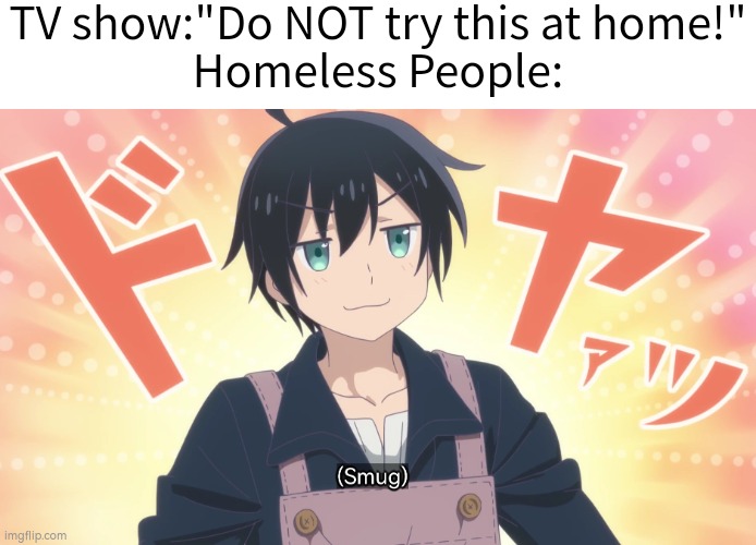 Hihi~ | TV show:"Do NOT try this at home!"
Homeless People: | image tagged in homeless,home | made w/ Imgflip meme maker