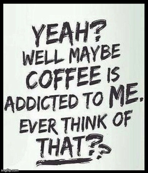 Ever Think of That? | image tagged in ever think of that,coffee,addicted,funny,funny meme | made w/ Imgflip meme maker