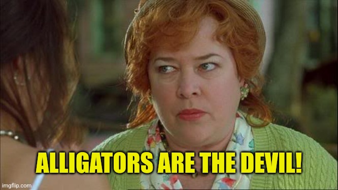 Waterboy Kathy Bates Devil | ALLIGATORS ARE THE DEVIL! | image tagged in waterboy kathy bates devil | made w/ Imgflip meme maker