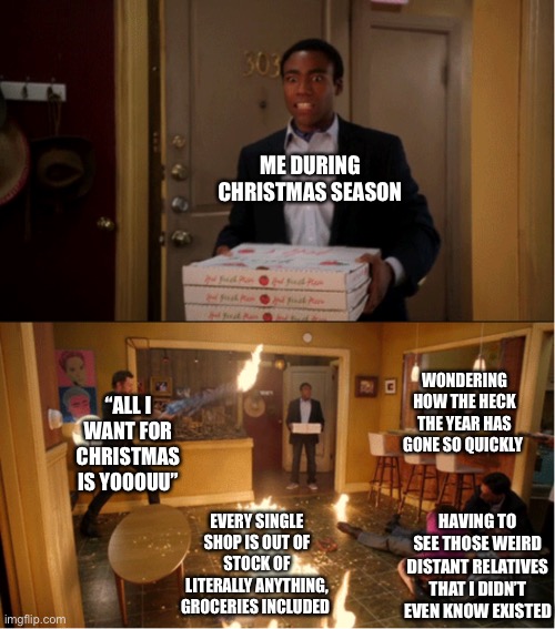 Here we go again- | ME DURING CHRISTMAS SEASON; “ALL I WANT FOR CHRISTMAS IS YOOOUU”; WONDERING HOW THE HECK THE YEAR HAS GONE SO QUICKLY; EVERY SINGLE SHOP IS OUT OF STOCK OF LITERALLY ANYTHING, GROCERIES INCLUDED; HAVING TO SEE THOSE WEIRD DISTANT RELATIVES THAT I DIDN’T EVEN KNOW EXISTED | image tagged in community fire pizza meme,every year,christmas,all i want for christmas is you | made w/ Imgflip meme maker