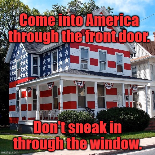 LEGAL immigration ONLY! | Come into America through the front door. Don't sneak in through the window. | image tagged in immigration | made w/ Imgflip meme maker