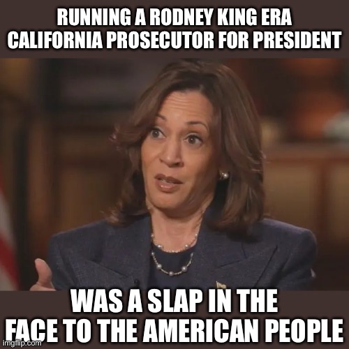 RUNNING A RODNEY KING ERA CALIFORNIA PROSECUTOR FOR PRESIDENT; WAS A SLAP IN THE FACE TO THE AMERICAN PEOPLE | image tagged in kamala harris,donald trump,liberal logic,stupid liberals,communism,nazi | made w/ Imgflip meme maker