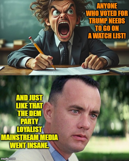 They became collective whack jobs decades ago, but now it's increasingly obvious | ANYONE WHO VOTED FOR TRUMP NEEDS TO GO ON A WATCH LIST! AND JUST LIKE THAT THE DEM PARTY LOYALIST MAINSTREAM MEDIA WENT INSANE. | image tagged in and just like that | made w/ Imgflip meme maker