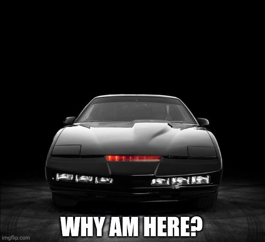 K.I.T.T Knight Rider | WHY AM HERE? | image tagged in k i t t knight rider | made w/ Imgflip meme maker