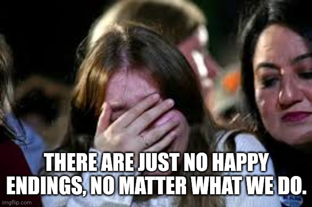 THERE ARE JUST NO HAPPY ENDINGS, NO MATTER WHAT WE DO. | made w/ Imgflip meme maker