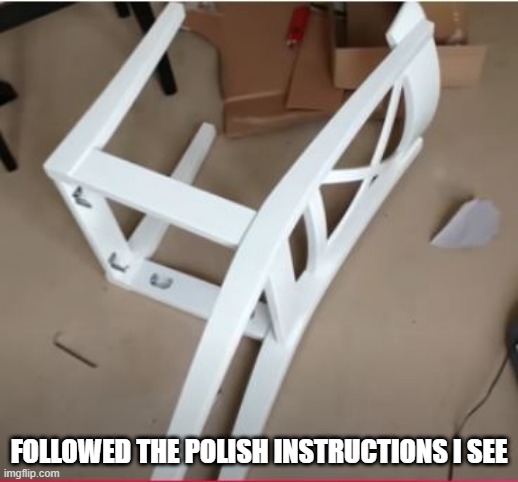 Some Assembly Required | FOLLOWED THE POLISH INSTRUCTIONS I SEE | image tagged in you had one job | made w/ Imgflip meme maker