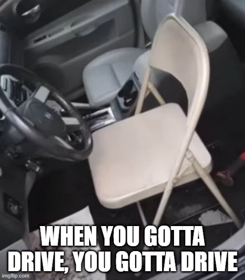 Replacement Chair? | WHEN YOU GOTTA DRIVE, YOU GOTTA DRIVE | image tagged in you had one job | made w/ Imgflip meme maker