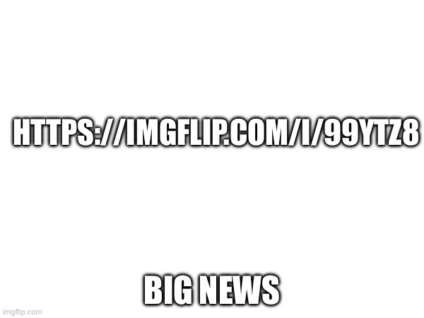 HTTPS://IMGFLIP.COM/I/99YTZ8; BIG NEWS | made w/ Imgflip meme maker