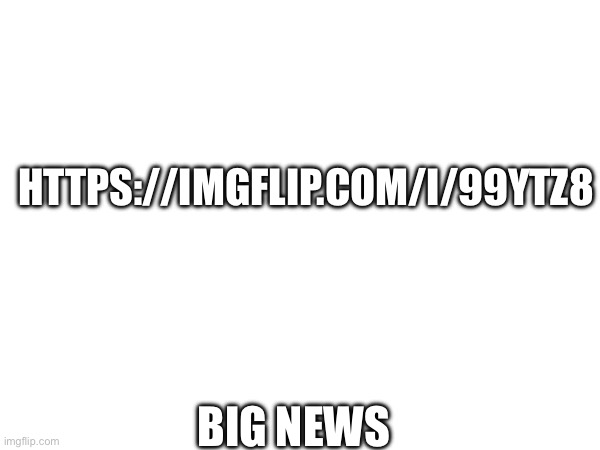 HTTPS://IMGFLIP.COM/I/99YTZ8; BIG NEWS | made w/ Imgflip meme maker