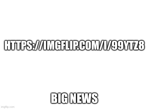 HTTPS://IMGFLIP.COM/I/99YTZ8; BIG NEWS | made w/ Imgflip meme maker