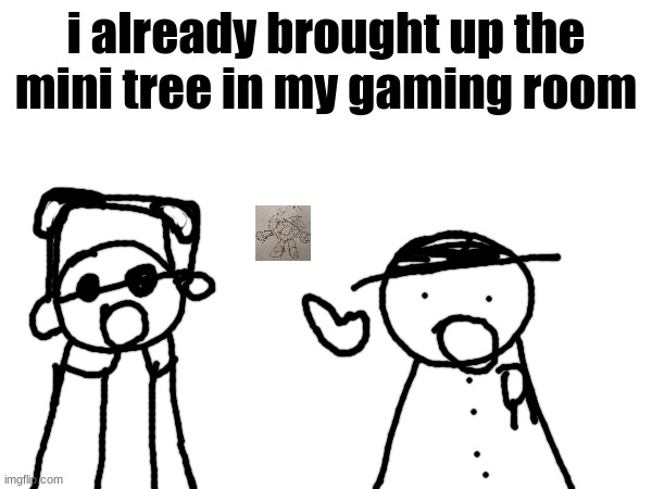 wawa, konkon, fafa template | i already brought up the mini tree in my gaming room | image tagged in wawa konkon fafa template | made w/ Imgflip meme maker