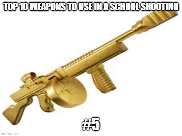 #5 | TOP 10 WEAPONS TO USE IN A SCHOOL SHOOTING; #5 | image tagged in midas,fortnite,school,school shooting,hitler,vecnaslastfollower | made w/ Imgflip meme maker