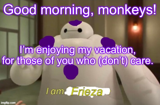 Good morning | Good morning, monkeys! I’m enjoying my vacation, for those of you who (don’t) care. | image tagged in i am frieza | made w/ Imgflip meme maker