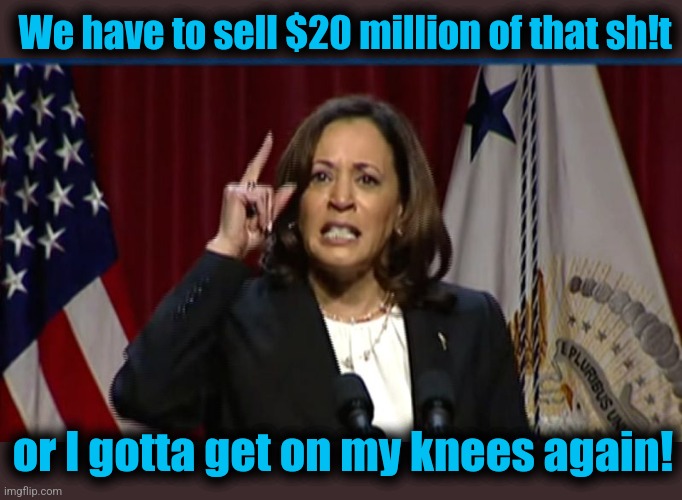 Kamala Angry | We have to sell $20 million of that sh!t or I gotta get on my knees again! | image tagged in kamala angry | made w/ Imgflip meme maker