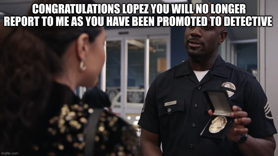 CONGRATULATIONS LOPEZ YOU WILL NO LONGER REPORT TO ME AS YOU HAVE BEEN PROMOTED TO DETECTIVE | made w/ Imgflip meme maker