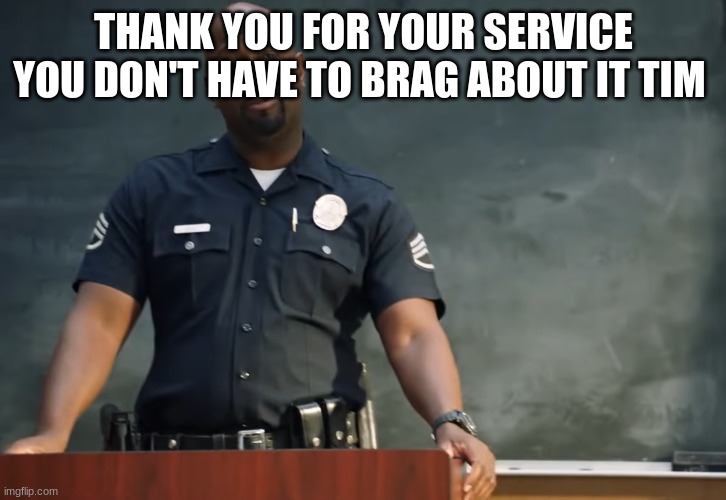 Sargent gray | THANK YOU FOR YOUR SERVICE YOU DON'T HAVE TO BRAG ABOUT IT TIM | image tagged in sargent gray | made w/ Imgflip meme maker