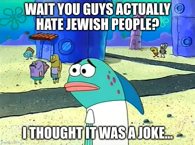 Spongebob I thought it was a joke | WAIT YOU GUYS ACTUALLY HATE JEWISH PEOPLE? I THOUGHT IT WAS A JOKE... | image tagged in spongebob i thought it was a joke | made w/ Imgflip meme maker