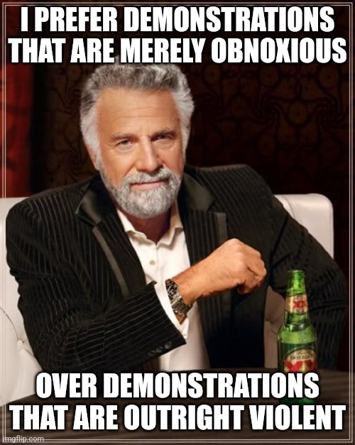 The Most Interesting Man In The World | I PREFER DEMONSTRATIONS THAT ARE MERELY OBNOXIOUS; OVER DEMONSTRATIONS THAT ARE OUTRIGHT VIOLENT | image tagged in memes,the most interesting man in the world | made w/ Imgflip meme maker