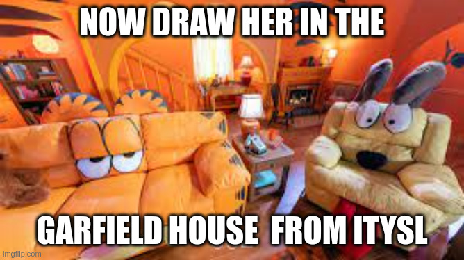 Garfield house | NOW DRAW HER IN THE GARFIELD HOUSE  FROM ITYSL | image tagged in garfield house | made w/ Imgflip meme maker