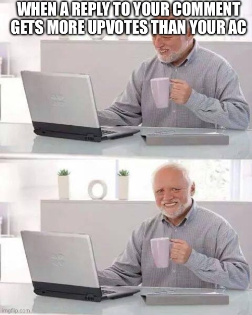 Happened to me once | WHEN A REPLY TO YOUR COMMENT GETS MORE UPVOTES THAN YOUR ACTUAL COMMENT | image tagged in memes,hide the pain harold | made w/ Imgflip meme maker