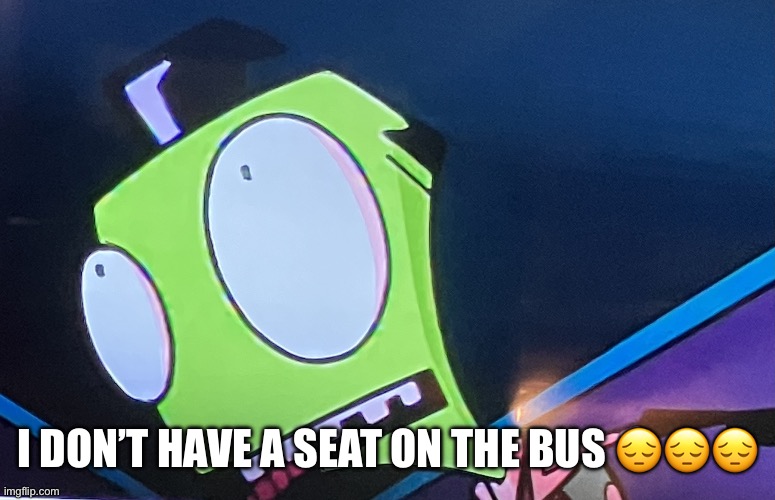 :( | I DON’T HAVE A SEAT ON THE BUS 😔😔😔 | image tagged in zim surprised | made w/ Imgflip meme maker