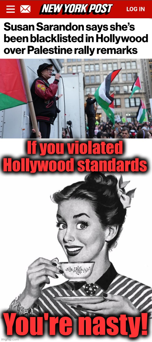 Kinda surprising it could even be done! | If you violated Hollywood standards; You're nasty! | image tagged in vintage coffee,memes,susan sarandon,antisemitism,democrats,hatred | made w/ Imgflip meme maker