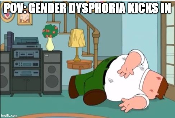 Peter Griffin Dead | POV: GENDER DYSPHORIA KICKS IN | image tagged in peter griffin dead | made w/ Imgflip meme maker