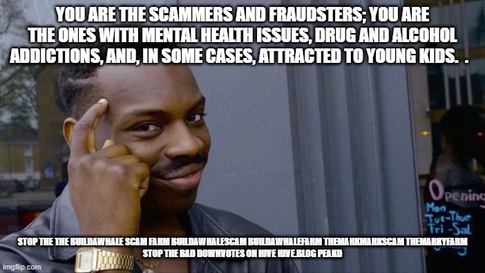 Roll Safe Think About It Meme | YOU ARE THE SCAMMERS AND FRAUDSTERS; YOU ARE THE ONES WITH MENTAL HEALTH ISSUES, DRUG AND ALCOHOL ADDICTIONS, AND, IN SOME CASES, ATTRACTED TO YOUNG KIDS.  . STOP THE THE BUILDAWHALE SCAM FARM BUILDAWHALESCAM BUILDAWHALEFARM THEMARKMARKSCAM THEMARKYFARM

STOP THE BAD DOWNVOTES ON HIVE HIVE.BLOG PEAKD | image tagged in memes,roll safe think about it | made w/ Imgflip meme maker