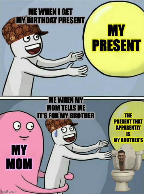 Running Away Balloon | ME WHEN I GET MY BIRTHDAY PRESENT; MY PRESENT; ME WHEN MY MOM TELLS ME IT'S FOR MY BROTHER; THE PRESENT THAT APPARENTLY IS MY BROTHER'S; MY MOM | image tagged in presents,birthday,brothers | made w/ Imgflip meme maker