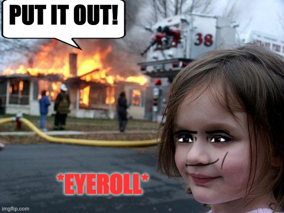 *eyeroll* | PUT IT OUT! *EYEROLL* | image tagged in disaster girl | made w/ Imgflip meme maker