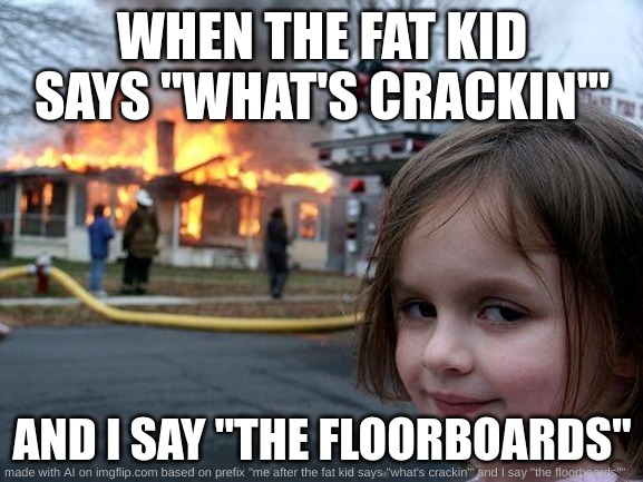 wef | WHEN THE FAT KID SAYS "WHAT'S CRACKIN'"; AND I SAY "THE FLOORBOARDS" | image tagged in memes,disaster girl | made w/ Imgflip meme maker