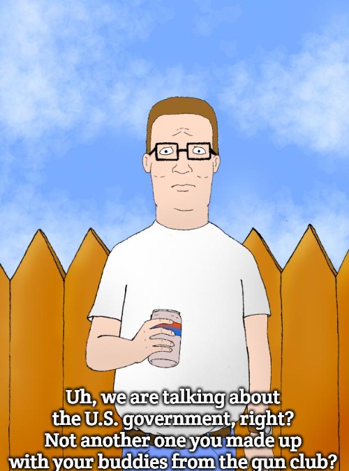 Hank Hill Standing | Uh, we are talking about the U.S. government, right? Not another one you made up with your buddies from the gun club? | image tagged in hank hill standing,slavic,usa | made w/ Imgflip meme maker