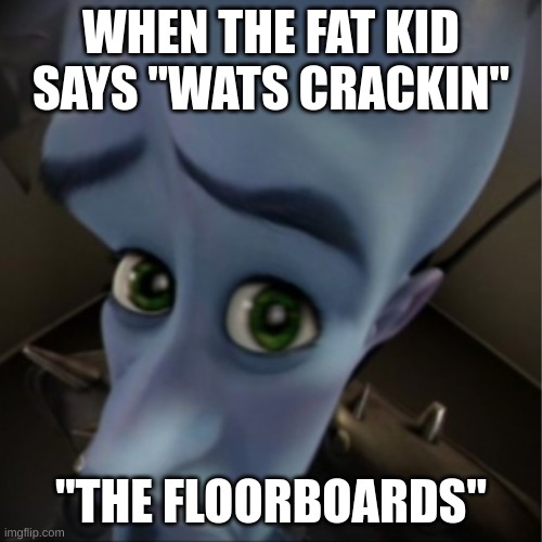 bbbbbb | WHEN THE FAT KID SAYS "WATS CRACKIN"; "THE FLOORBOARDS" | image tagged in megamind peeking | made w/ Imgflip meme maker