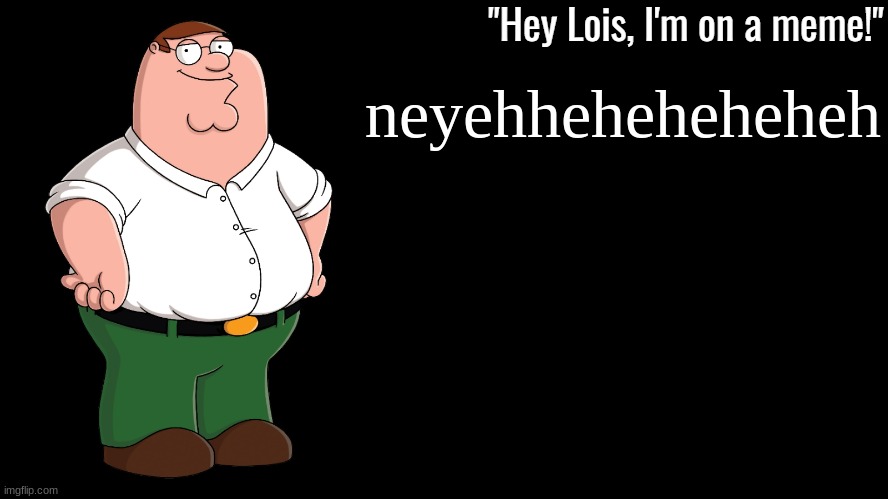 Peter Griffin Announcement Template | neyehheheheheheh | image tagged in peter griffin announcement template | made w/ Imgflip meme maker
