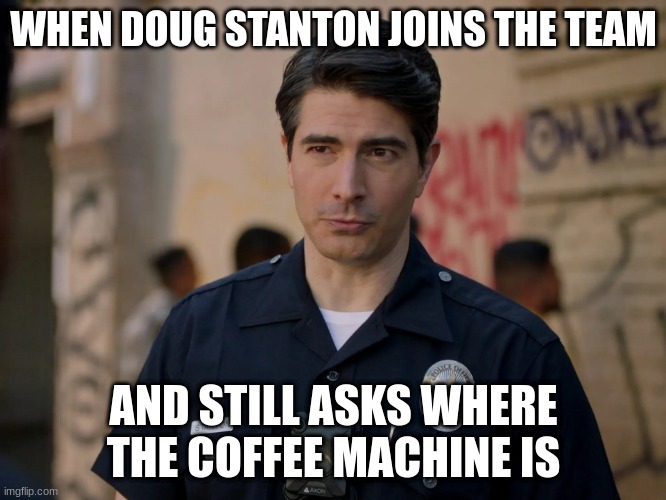 doug stanton | WHEN DOUG STANTON JOINS THE TEAM; AND STILL ASKS WHERE THE COFFEE MACHINE IS | image tagged in doug stanton | made w/ Imgflip meme maker