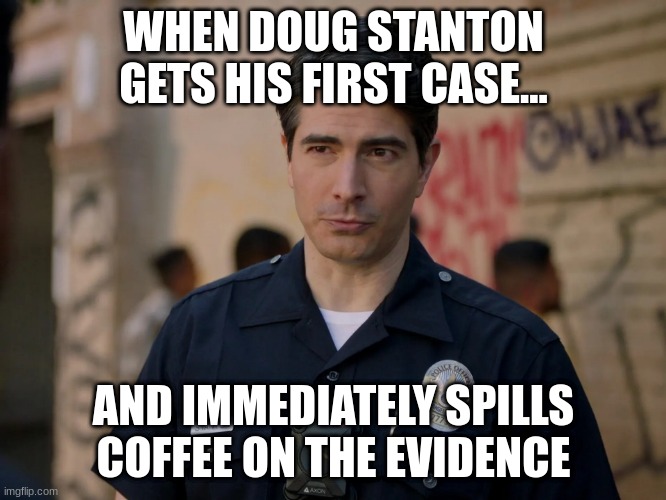 doug stanton | WHEN DOUG STANTON GETS HIS FIRST CASE... AND IMMEDIATELY SPILLS COFFEE ON THE EVIDENCE | image tagged in doug stanton | made w/ Imgflip meme maker