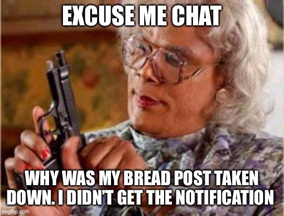 Madea | EXCUSE ME CHAT; WHY WAS MY BREAD POST TAKEN DOWN. I DIDN’T GET THE NOTIFICATION | image tagged in madea | made w/ Imgflip meme maker