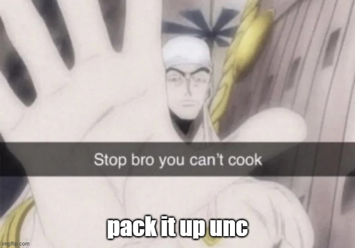 Stop bro you can't cook | pack it up unc | image tagged in stop bro you can't cook | made w/ Imgflip meme maker