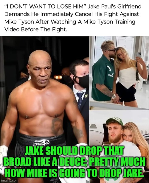 Funny | JAKE SHOULD DROP THAT BROAD LIKE A DEUCE; PRETTY MUCH HOW MIKE IS GOING TO DROP JAKE. | image tagged in funny,mike tyson,jake paul,drop,girlfriend,shit | made w/ Imgflip meme maker