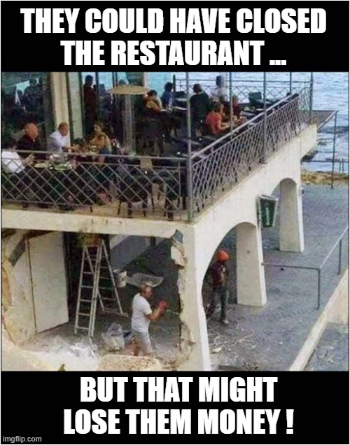 They Don't Care About Their Staff Or You ! | THEY COULD HAVE CLOSED
THE RESTAURANT ... BUT THAT MIGHT LOSE THEM MONEY ! | image tagged in restaurant,collapse,dark humour | made w/ Imgflip meme maker