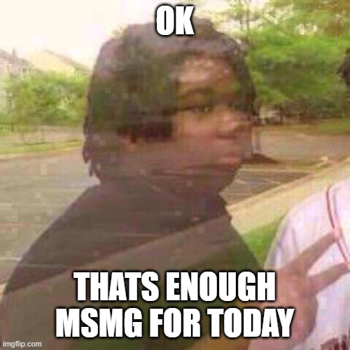 Guy Fades Away | OK THATS ENOUGH MSMG FOR TODAY | image tagged in guy fades away | made w/ Imgflip meme maker