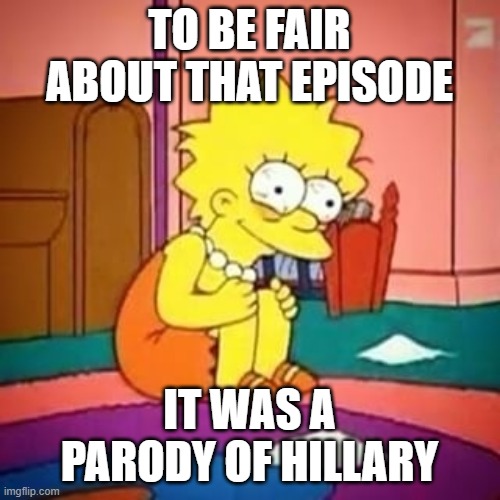 Lisa simpson | TO BE FAIR ABOUT THAT EPISODE IT WAS A PARODY OF HILLARY | image tagged in lisa simpson | made w/ Imgflip meme maker