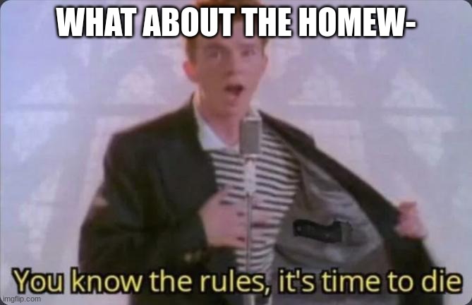 No. | WHAT ABOUT THE HOMEW- | image tagged in you know the rules it's time to die | made w/ Imgflip meme maker